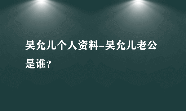 吴允儿个人资料-吴允儿老公是谁？