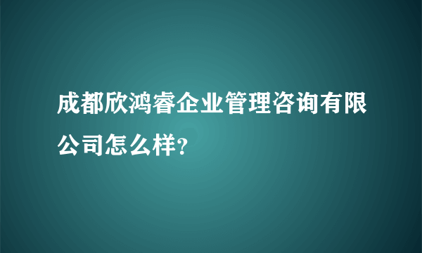 成都欣鸿睿企业管理咨询有限公司怎么样？