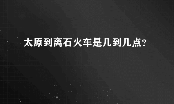 太原到离石火车是几到几点？