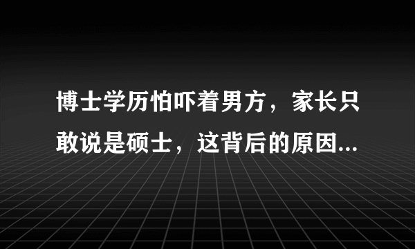 博士学历怕吓着男方，家长只敢说是硕士，这背后的原因是什么？