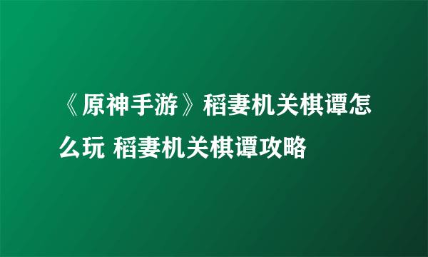 《原神手游》稻妻机关棋谭怎么玩 稻妻机关棋谭攻略