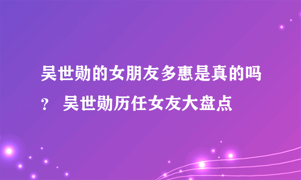 吴世勋的女朋友多惠是真的吗？ 吴世勋历任女友大盘点