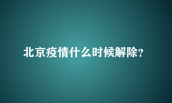 北京疫情什么时候解除？