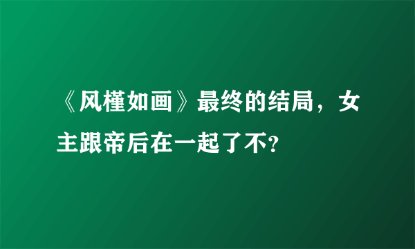 《风槿如画》最终的结局，女主跟帝后在一起了不？