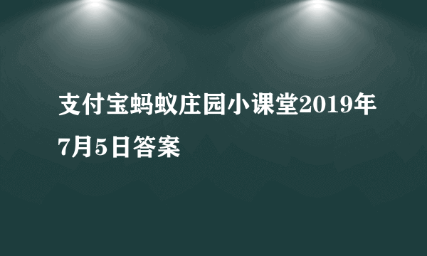 支付宝蚂蚁庄园小课堂2019年7月5日答案