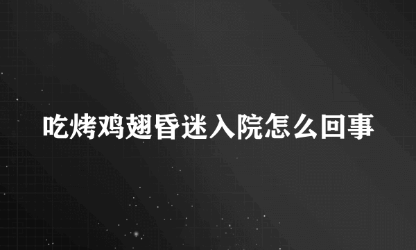 吃烤鸡翅昏迷入院怎么回事