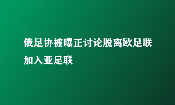 俄足协被曝正讨论脱离欧足联加入亚足联