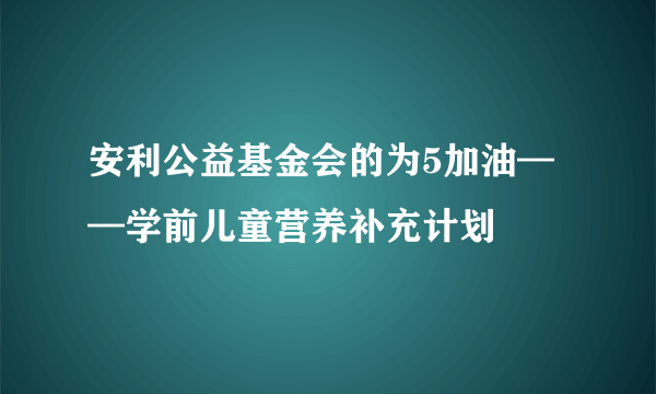 安利公益基金会的为5加油——学前儿童营养补充计划