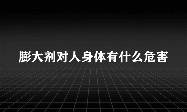 膨大剂对人身体有什么危害