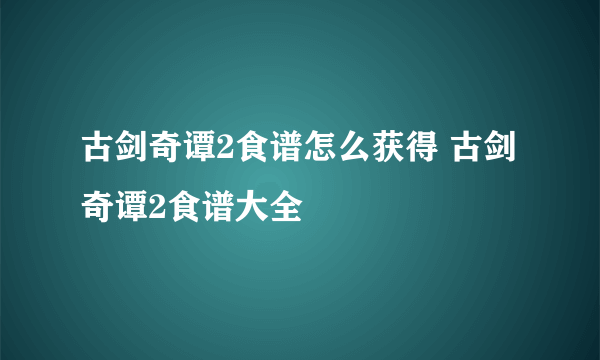 古剑奇谭2食谱怎么获得 古剑奇谭2食谱大全