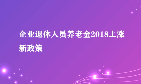 企业退休人员养老金2018上涨新政策