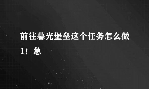 前往暮光堡垒这个任务怎么做1！急