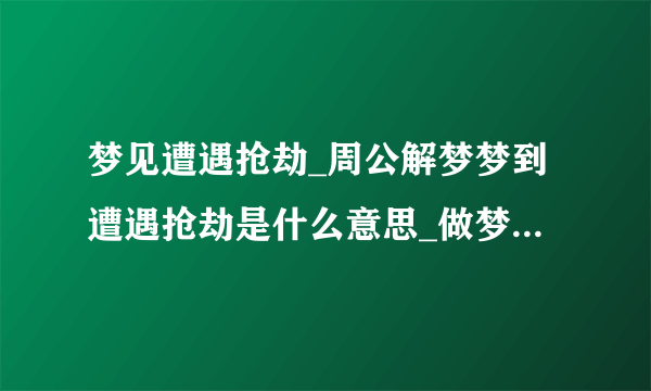 梦见遭遇抢劫_周公解梦梦到遭遇抢劫是什么意思_做梦梦见遭遇抢劫好不好_飞外网