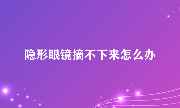 隐形眼镜摘不下来怎么办