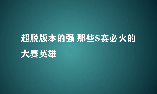 超脱版本的强 那些S赛必火的大赛英雄