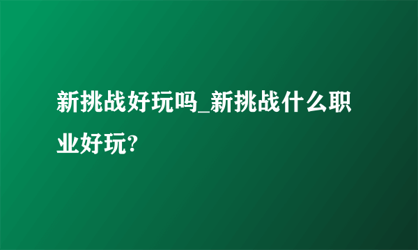 新挑战好玩吗_新挑战什么职业好玩?