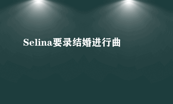 Selina要录结婚进行曲