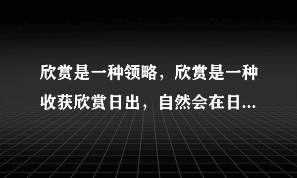 欣赏是一种领略，欣赏是一种收获欣赏日出，自然会在日出的喷薄中感受向上的力量，____，_______