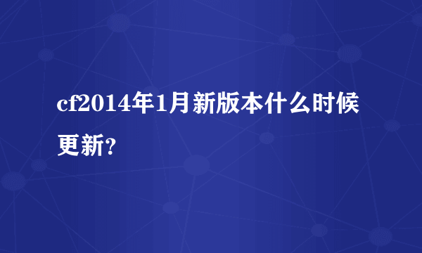 cf2014年1月新版本什么时候更新？