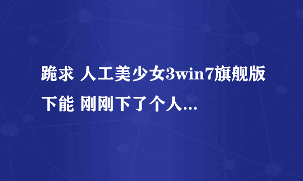 跪求 人工美少女3win7旗舰版下能 刚刚下了个人造少女3,总是打不开~~不知道为什么 求高手!!!