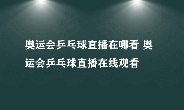 奥运会乒乓球直播在哪看 奥运会乒乓球直播在线观看