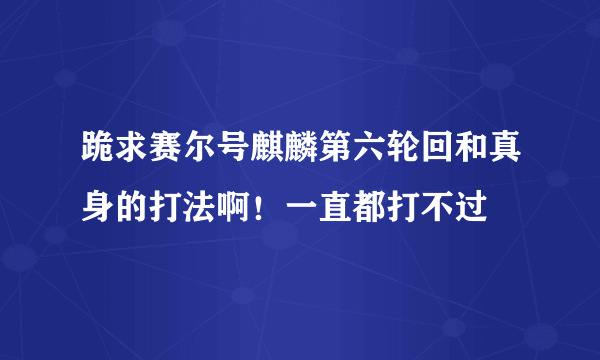 跪求赛尔号麒麟第六轮回和真身的打法啊！一直都打不过