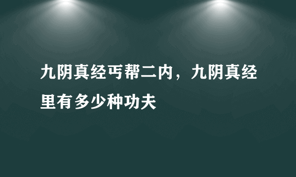 九阴真经丐帮二内，九阴真经里有多少种功夫