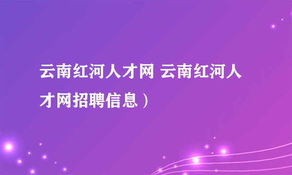 云南红河人才网 云南红河人才网招聘信息）