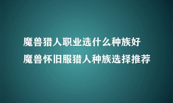 魔兽猎人职业选什么种族好 魔兽怀旧服猎人种族选择推荐