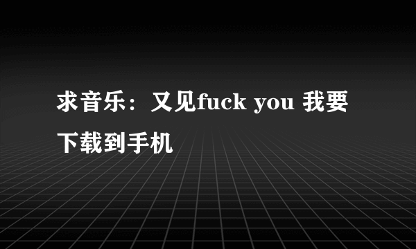 求音乐：又见fuck you 我要下载到手机