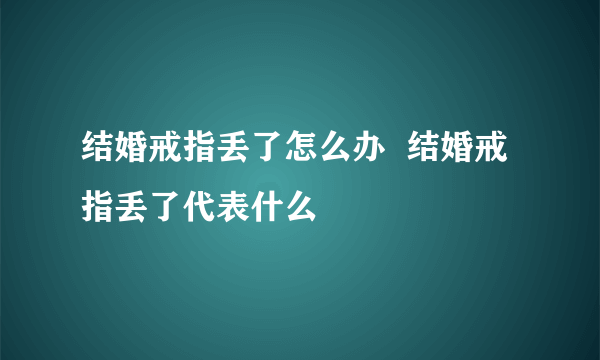 结婚戒指丢了怎么办  结婚戒指丢了代表什么