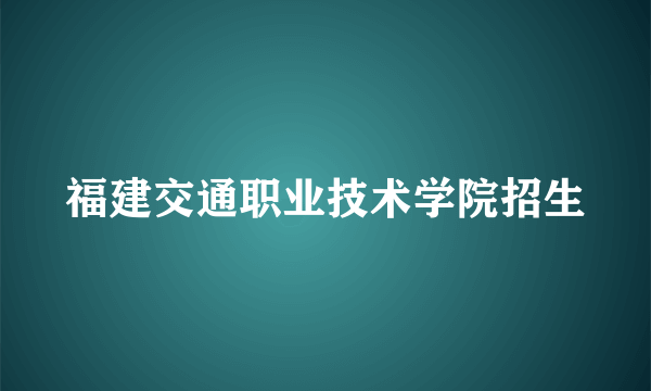 福建交通职业技术学院招生