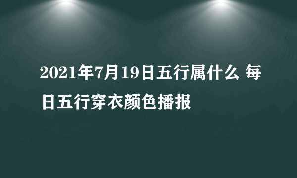 2021年7月19日五行属什么 每日五行穿衣颜色播报