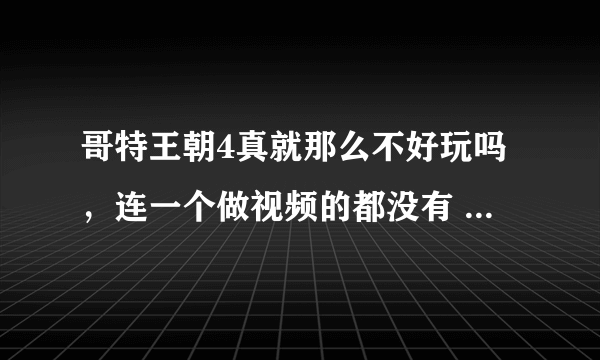 哥特王朝4真就那么不好玩吗，连一个做视频的都没有 有图攻略也没有 只有一大堆的字。