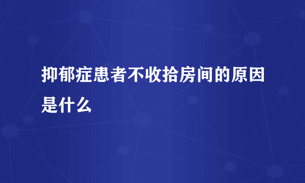 抑郁症患者不收拾房间的原因是什么