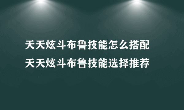 天天炫斗布鲁技能怎么搭配 天天炫斗布鲁技能选择推荐