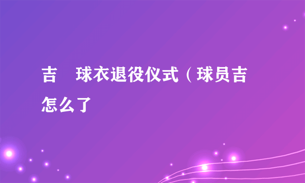 吉喆球衣退役仪式（球员吉喆怎么了