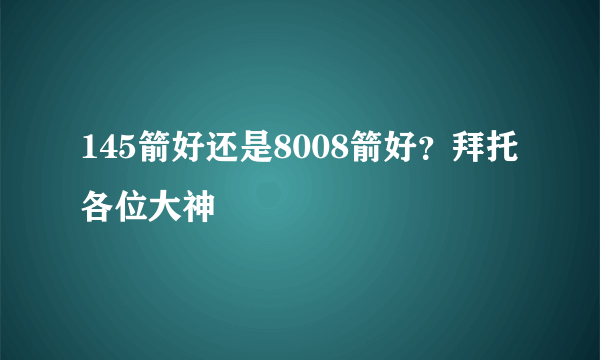 145箭好还是8008箭好？拜托各位大神