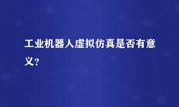 工业机器人虚拟仿真是否有意义？