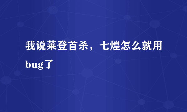 我说莱登首杀，七煌怎么就用bug了