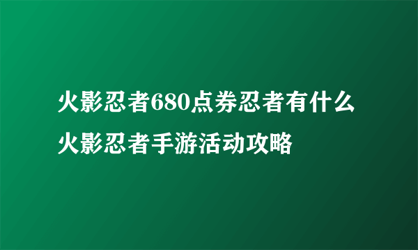 火影忍者680点券忍者有什么 火影忍者手游活动攻略