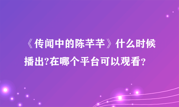 《传闻中的陈芊芊》什么时候播出?在哪个平台可以观看？