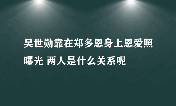 吴世勋靠在郑多恩身上恩爱照曝光 两人是什么关系呢