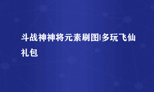 斗战神神将元素刷图|多玩飞仙礼包