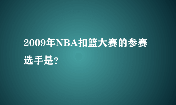 2009年NBA扣篮大赛的参赛选手是？