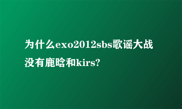 为什么exo2012sbs歌谣大战没有鹿晗和kirs?