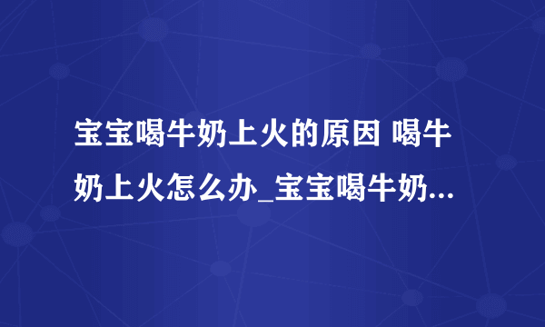 宝宝喝牛奶上火的原因 喝牛奶上火怎么办_宝宝喝牛奶上火是什么引起