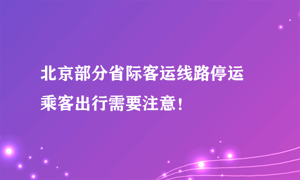 北京部分省际客运线路停运 乘客出行需要注意！