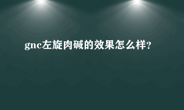 gnc左旋肉碱的效果怎么样？