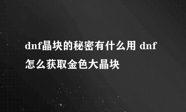 dnf晶块的秘密有什么用 dnf怎么获取金色大晶块